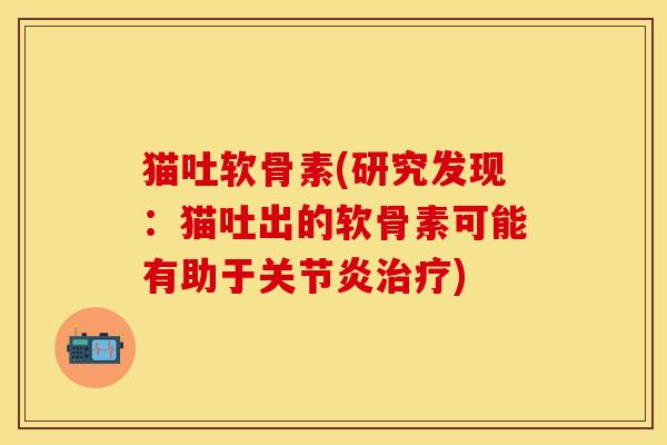 猫吐软骨素(研究发现：猫吐出的软骨素可能有助于关节炎治疗)-第1张图片-关节保镖