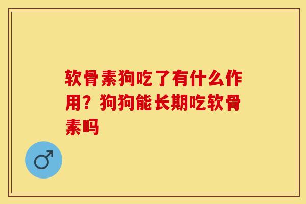 软骨素狗吃了有什么作用？狗狗能长期吃软骨素吗-第1张图片-关节保镖
