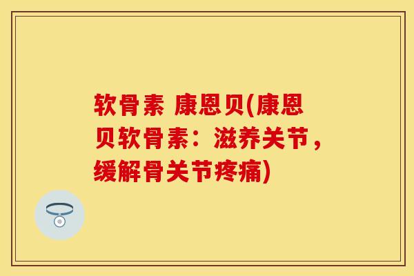 软骨素 康恩贝(康恩贝软骨素：滋养关节，缓解骨关节疼痛)-第1张图片-关节保镖