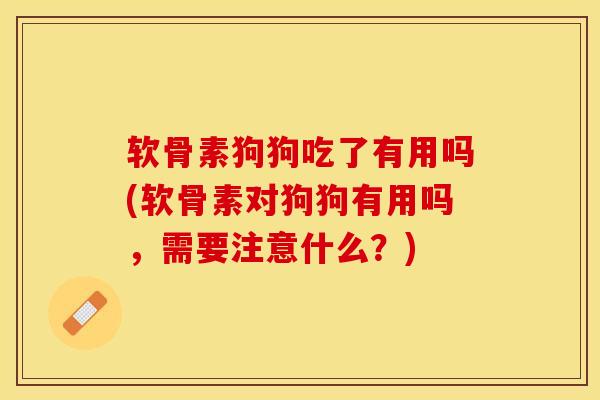 软骨素狗狗吃了有用吗(软骨素对狗狗有用吗，需要注意什么？)-第1张图片-关节保镖