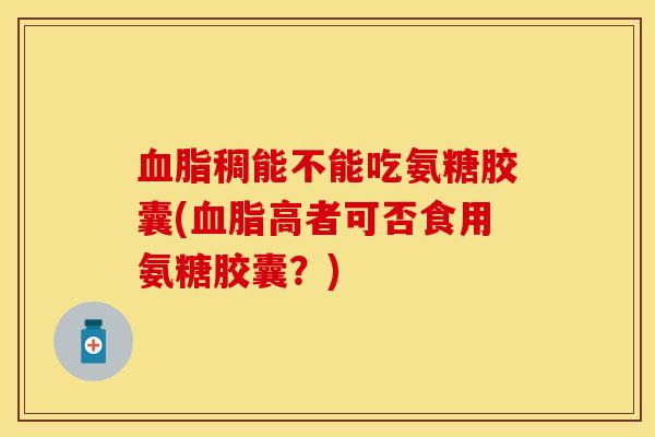 血脂稠能不能吃氨糖胶囊(血脂高者可否食用氨糖胶囊？)-第1张图片-关节保镖