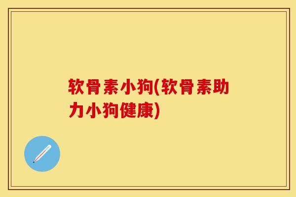 软骨素小狗(软骨素助力小狗健康)-第1张图片-关节保镖