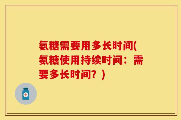氨糖需要用多长时间(氨糖使用持续时间：需要多长时间？)-第1张图片-关节保镖