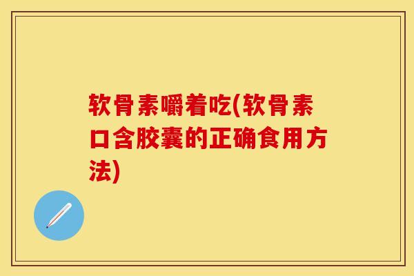 软骨素嚼着吃(软骨素口含胶囊的正确食用方法)-第1张图片-关节保镖