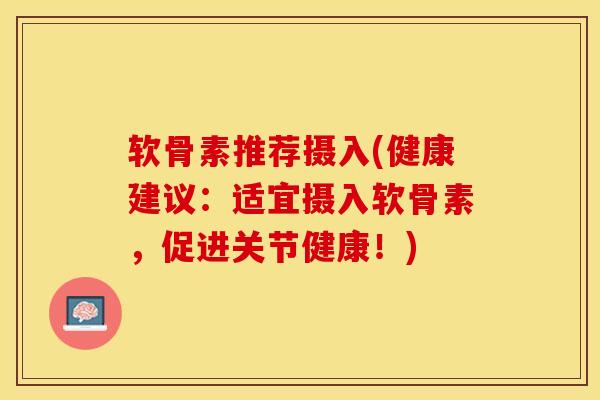 软骨素推荐摄入(健康建议：适宜摄入软骨素，促进关节健康！)-第1张图片-关节保镖