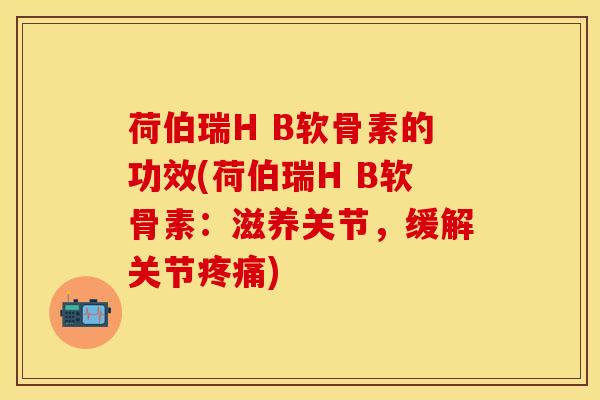 荷伯瑞H B软骨素的功效(荷伯瑞H B软骨素：滋养关节，缓解关节疼痛)-第1张图片-关节保镖