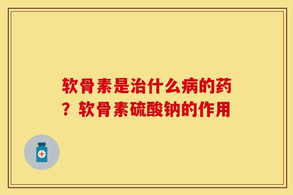 软骨素是治什么病的药？软骨素硫酸钠的作用-第1张图片-关节保镖
