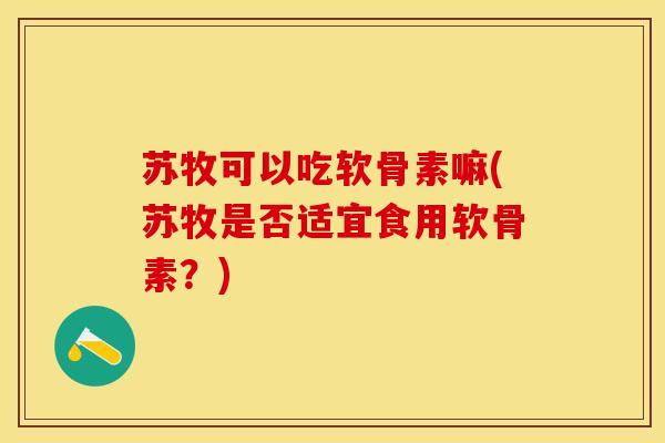 苏牧可以吃软骨素嘛(苏牧是否适宜食用软骨素？)-第1张图片-关节保镖