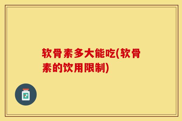 软骨素多大能吃(软骨素的饮用限制)-第1张图片-关节保镖