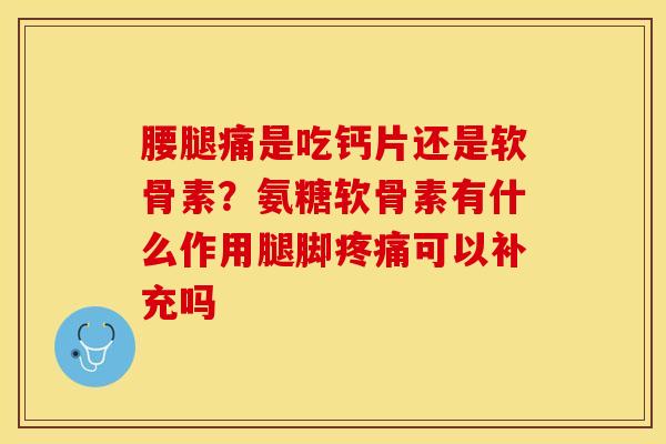 腰腿痛是吃钙片还是软骨素？氨糖软骨素有什么作用腿脚疼痛可以补充吗-第1张图片-关节保镖