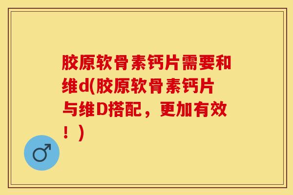 胶原软骨素钙片需要和维d(胶原软骨素钙片与维D搭配，更加有效！)-第1张图片-关节保镖