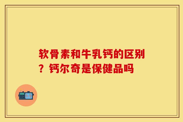 软骨素和牛乳钙的区别？钙尔奇是保健品吗-第1张图片-关节保镖