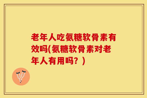 老年人吃氨糖软骨素有效吗(氨糖软骨素对老年人有用吗？)-第1张图片-关节保镖