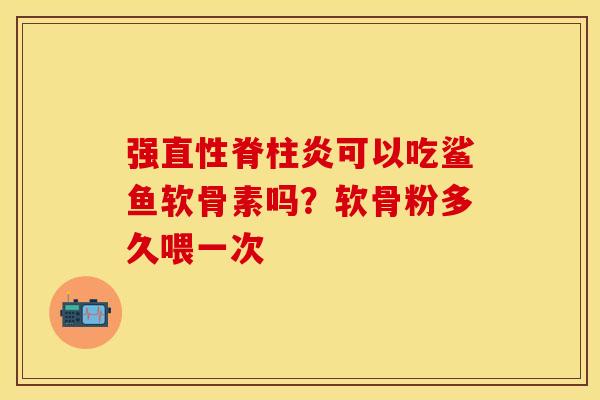强直性脊柱炎可以吃鲨鱼软骨素吗？软骨粉多久喂一次-第1张图片-关节保镖