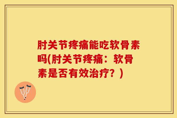 肘关节疼痛能吃软骨素吗(肘关节疼痛：软骨素是否有效治疗？)-第1张图片-关节保镖