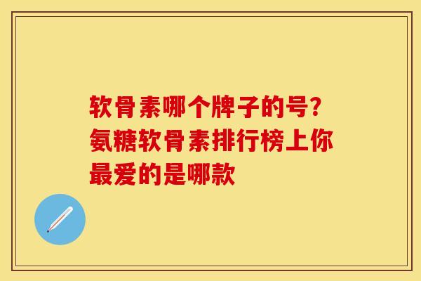 软骨素哪个牌子的号？氨糖软骨素排行榜上你最爱的是哪款-第1张图片-关节保镖
