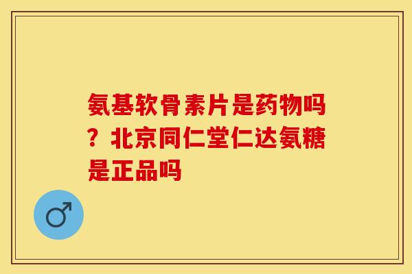 氨基软骨素片是药物吗？北京同仁堂仁达氨糖是正品吗-第1张图片-关节保镖