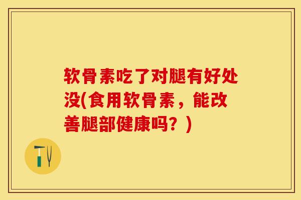 软骨素吃了对腿有好处没(食用软骨素，能改善腿部健康吗？)-第1张图片-关节保镖