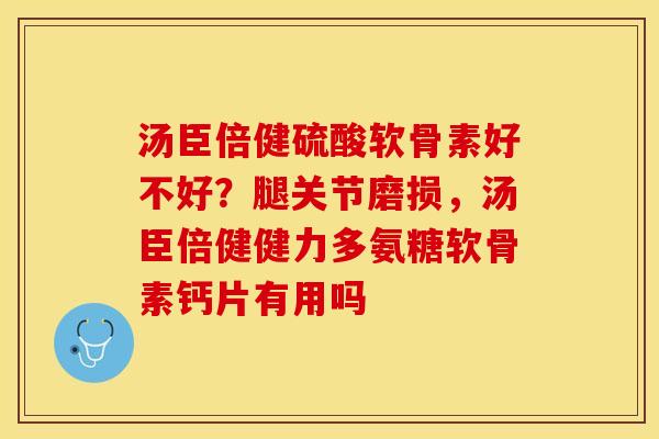 汤臣倍健硫酸软骨素好不好？腿关节磨损，汤臣倍健健力多氨糖软骨素钙片有用吗-第1张图片-关节保镖