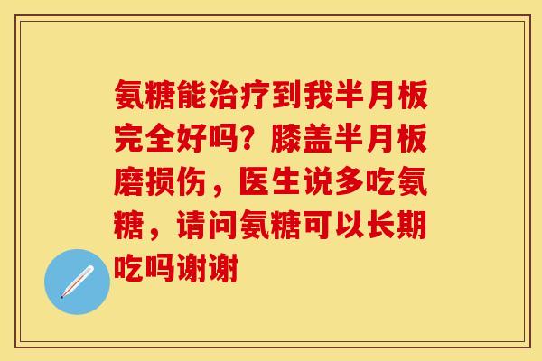 氨糖能治疗到我半月板完全好吗？膝盖半月板磨损伤，医生说多吃氨糖，请问氨糖可以长期吃吗谢谢-第1张图片-关节保镖