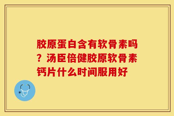 胶原蛋白含有软骨素吗？汤臣倍健胶原软骨素钙片什么时间服用好-第1张图片-关节保镖
