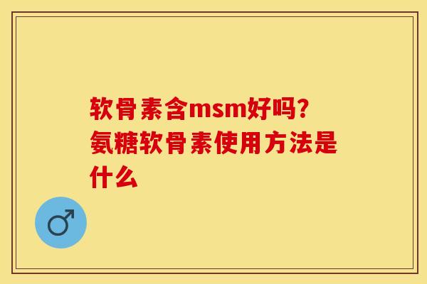 软骨素含msm好吗？氨糖软骨素使用方法是什么-第1张图片-关节保镖