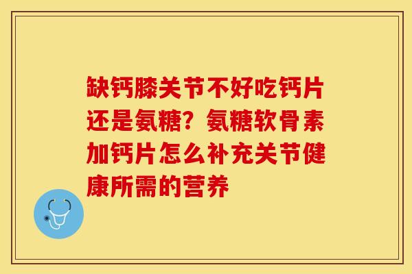 缺钙膝关节不好吃钙片还是氨糖？氨糖软骨素加钙片怎么补充关节健康所需的营养-第1张图片-关节保镖
