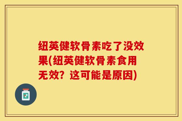 纽英健软骨素吃了没效果(纽英健软骨素食用无效？这可能是原因)-第1张图片-关节保镖