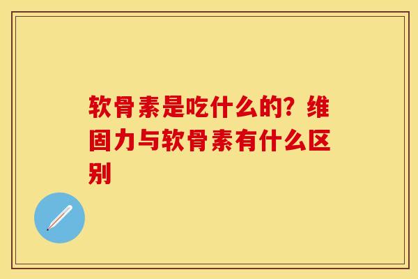 软骨素是吃什么的？维固力与软骨素有什么区别-第1张图片-关节保镖