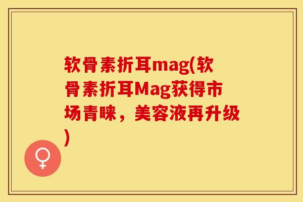 软骨素折耳mag(软骨素折耳Mag获得市场青睐，美容液再升级)-第1张图片-关节保镖