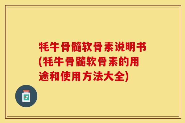 牦牛骨髓软骨素说明书(牦牛骨髓软骨素的用途和使用方法大全)-第1张图片-关节保镖