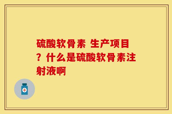 硫酸软骨素 生产项目？什么是硫酸软骨素注射液啊-第1张图片-关节保镖