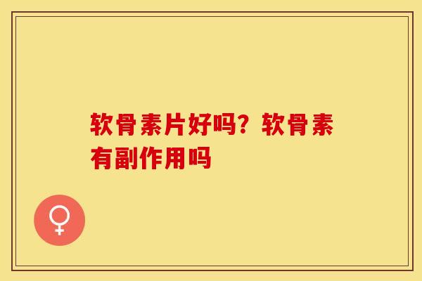 软骨素片好吗？软骨素有副作用吗-第1张图片-关节保镖