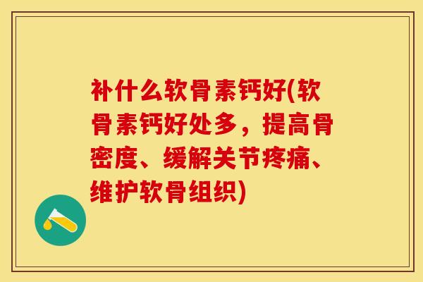 补什么软骨素钙好(软骨素钙好处多，提高骨密度、缓解关节疼痛、维护软骨组织)-第1张图片-关节保镖