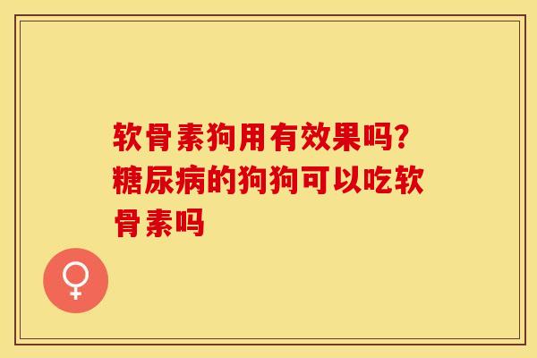 软骨素狗用有效果吗？糖尿病的狗狗可以吃软骨素吗-第1张图片-关节保镖