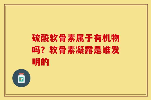 硫酸软骨素属于有机物吗？软骨素凝露是谁发明的-第1张图片-关节保镖