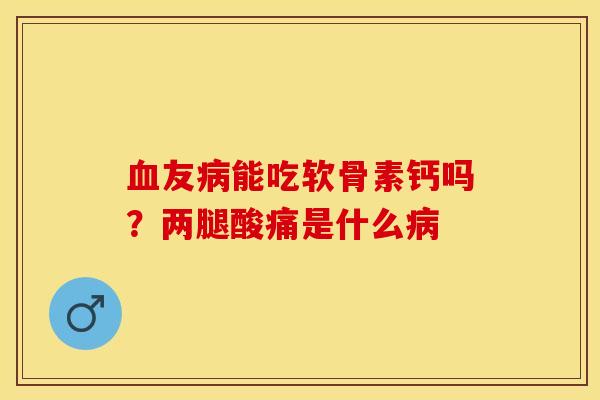 血友病能吃软骨素钙吗？两腿酸痛是什么病-第1张图片-关节保镖