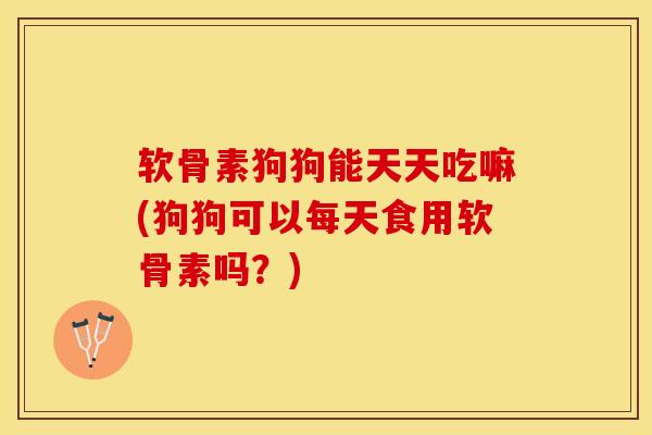 软骨素狗狗能天天吃嘛(狗狗可以每天食用软骨素吗？)-第1张图片-关节保镖