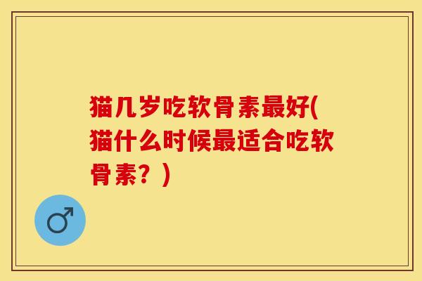 猫几岁吃软骨素最好(猫什么时候最适合吃软骨素？)-第1张图片-关节保镖