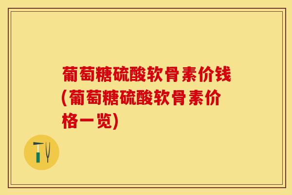 葡萄糖硫酸软骨素价钱(葡萄糖硫酸软骨素价格一览)-第1张图片-关节保镖