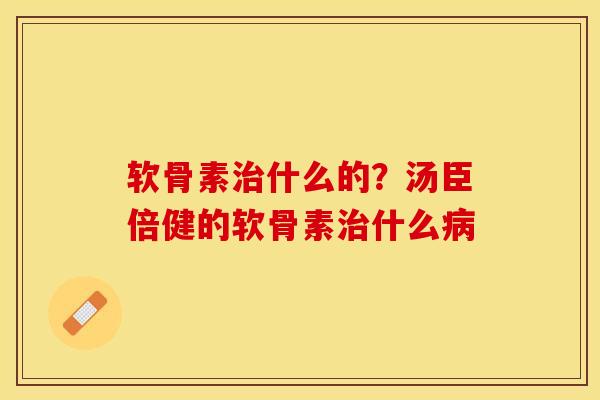 软骨素治什么的？汤臣倍健的软骨素治什么病-第1张图片-关节保镖
