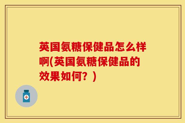 英国氨糖保健品怎么样啊(英国氨糖保健品的效果如何？)-第1张图片-关节保镖