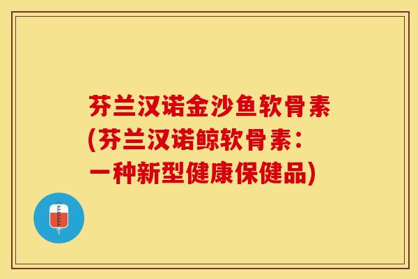 芬兰汉诺金沙鱼软骨素(芬兰汉诺鲸软骨素：一种新型健康保健品)-第1张图片-关节保镖