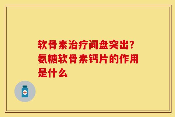 软骨素治疗间盘突出？氨糖软骨素钙片的作用是什么-第1张图片-关节保镖