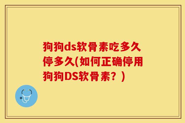 狗狗ds软骨素吃多久停多久(如何正确停用狗狗DS软骨素？)-第1张图片-关节保镖