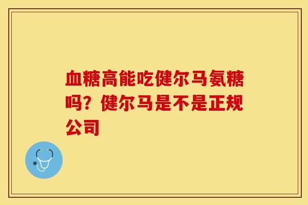 血糖高能吃健尔马氨糖吗？健尔马是不是正规公司-第1张图片-关节保镖