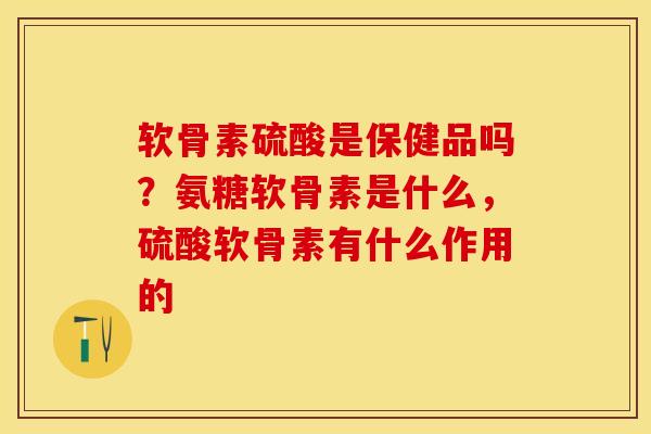 软骨素硫酸是保健品吗？氨糖软骨素是什么，硫酸软骨素有什么作用的-第1张图片-关节保镖