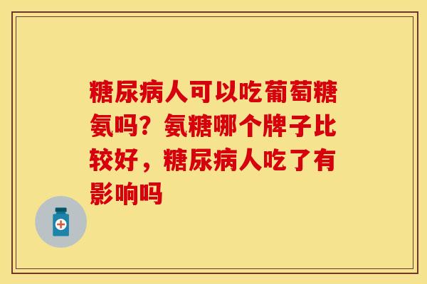 糖尿病人可以吃葡萄糖氨吗？氨糖哪个牌子比较好，糖尿病人吃了有影响吗-第1张图片-关节保镖