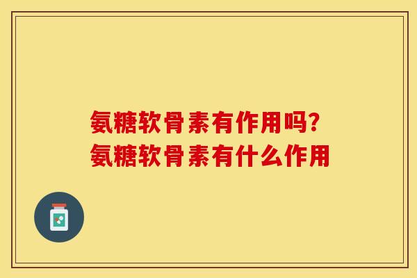 氨糖软骨素有作用吗？氨糖软骨素有什么作用-第1张图片-关节保镖
