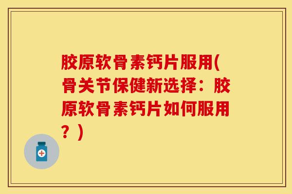 胶原软骨素钙片服用(骨关节保健新选择：胶原软骨素钙片如何服用？)-第1张图片-关节保镖